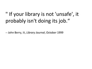 " If your library is not 'unsafe', it probably isn't doing its job.“ -- John Berry, Iii,  Library Journal , October 1999 