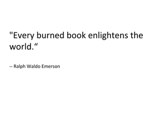 "Every burned book enlightens the world.“ -- Ralph Waldo Emerson 