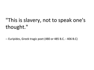 "This is slavery, not to speak one's thought." -- Euripides, Greek tragic poet (480 or 485 B.C. - 406 B.C) 