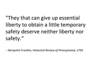"They that can give up essential liberty to obtain a little temporary safety deserve neither liberty nor safety.“ -- Benjamin Franklin,  Historical Review of Pennsylvania , 1759 