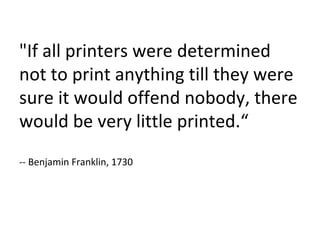 "If all printers were determined not to print anything till they were sure it would offend nobody, there would be very little printed.“ -- Benjamin Franklin, 1730 