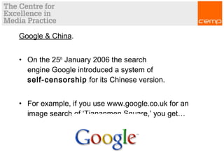 Google & China.
• On the 25th
January 2006 the search
engine Google introduced a system of
self-censorship for its Chinese version.
• For example, if you use www.google.co.uk for an
image search of ‘Tiananmen Square,’ you get…
 