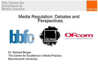 Media Regulation: Debates and
Perspectives.
Dr. Richard Berger.
The Centre for Excellence in Media Practice.
Bournemouth University.
 