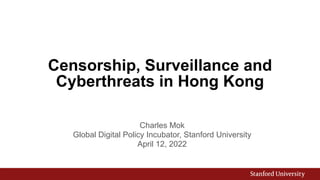 Censorship, Surveillance and
Cyberthreats in Hong Kong
Charles Mok


Global Digital Policy Incubator, Stanford University


April 12, 2022
 