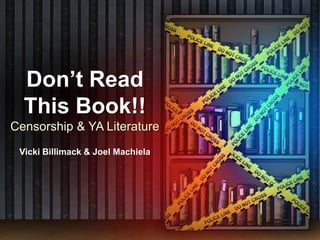 Don’t Read This Book!! Censorship & YA Literature Vicki Billimack & Joel Machiela 