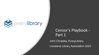 Censor’s Playbook -
Part 1
John Chrastka, EveryLibrary
Louisiana Library Association 2023
 