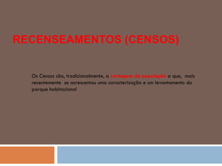 RECENSEAMENTOS (CENSOS) Os Censos são, tradicionalmente, a  contagem da população  a que,  mais recentemente  se acrescentou uma caracterização e um levantamento do parque habitacional 
