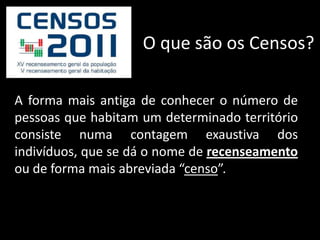 O que são os Censos?A forma mais antiga de conhecer o número de pessoas que habitam um determinado território consiste numa contagem exaustiva dos indivíduos, que se dá o nome de recenseamento ou de forma mais abreviada “censo”.