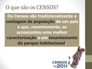 O que são os CENSOS?Os Censos são tradicionalmente a contagem da população de um país a que, recentemente, se acrescentou uma melhor caracterização e um levantamento do parque habitacional.