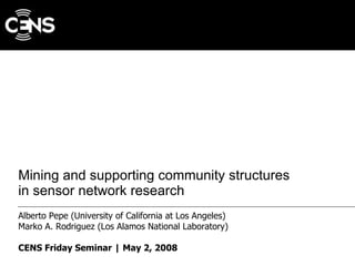 Mining and supporting community structures  in sensor network research Alberto Pepe (University of California at Los Angeles) Marko A. Rodriguez (Los Alamos National Laboratory) CENS Friday Seminar | May 2, 2008 