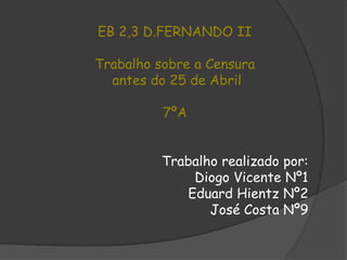 EB 2,3 D.FERNANDO II Trabalho sobre a Censura  antes do 25 de Abril 7ºA  Trabalho realizado por: Diogo Vicente Nº1 EduardHientz Nº2 José Costa Nº9 