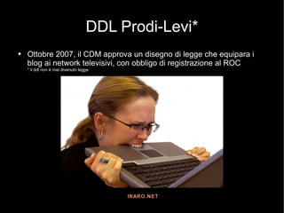 DDL Prodi-Levi* <ul><li>Ottobre 2007, il CDM approva un disegno di legge che equipara i blog ai network televisivi, con ob...