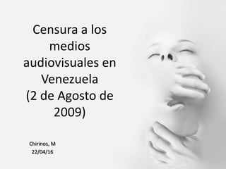 Censura a los
medios
audiovisuales en
Venezuela
(2 de Agosto de
2009)
Chirinos, M
22/04/16
 