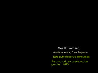 Sea Ud. solidario. - Colabore, Ayude, Done, Ampare – Esta publicidad fue censurada Pero no todo se puede ocultar gracias... MTV 