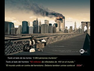 Texto al lado de las torres:  “2.863 personas murieron” Texto al lado del hombre:  “ 40 millones  de infectados de  HIV en el mundo.”  “ El mundo unido en contra del terrorismo. Deberia tambien unirse contra el  SIDA ”  .   