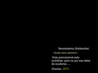 Necesitamos Solidaridad. - Ayuda, dona, patrocina – Este promocional esta prohibido, pero no por eso debe de ocultarse..... Gracias... MTV 
