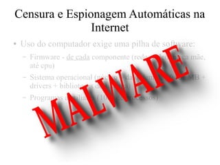Censura e Espionagem Automáticas na
Internet
● Uso do computador exige uma pilha de software:
– Firmware - de cada componente (rede, vídeo, placa mãe,
até cpu)
– Sistema operacional (núcleo – da ordem de 10s de MB +
drivers + bibliotecas do sistema)
– Programas auxiliares (100s de processos)
 