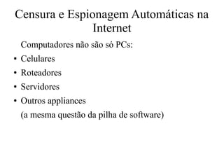 Censura e Espionagem Automáticas na
Internet
Computadores não são só PCs:
● Celulares
● Roteadores
● Servidores
● Outros appliances
(a mesma questão da pilha de software)
 