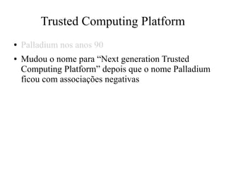 Trusted Computing Platform
● Palladium nos anos 90
● Mudou o nome para “Next generation Trusted
Computing Platform” depois que o nome Palladium
ficou com associações negativas
 