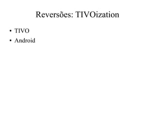 Reversões: TIVOization
● TIVO
● Android
 