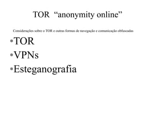 TOR “anonymity online”
Considerações sobre o TOR e outras formas de navegação e comunicação obfuscadas
●TOR
●VPNs
●Esteganografia
 