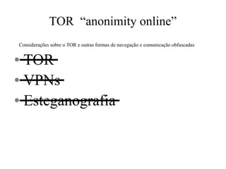 TOR “anonimity online”
Considerações sobre o TOR e outras formas de navegação e comunicação obfuscadas
● TOR
● VPNs
● Esteganografia
 
