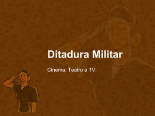 Ditadura Militar
Cinema, Teatro e TV.
 