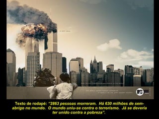 Texto de rodapé:  “2863 pessoas morreram.  Há 630 milhões de sem-abrigo no mundo.  O mundo uniu-se contra o terrorismo.  Já se deveria ter unido contra a pobreza”.  