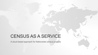 CENSUS AS A SERVICE
A cloud based approach for Nationwide census projects
 