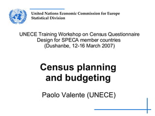 Census planning and budgeting Paolo Valente (UNECE) UNECE Training Workshop on Census Questionnaire Design for SPECA member countries  (Dushanbe, 12-16 March 2007) 