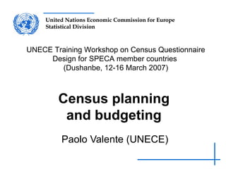 Census planning and budgeting Paolo Valente (UNECE) UNECE Training Workshop on Census Questionnaire Design for SPECA member countries  (Dushanbe, 12-16 March 2007) 