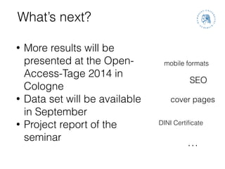What’s next?
• More results will be
presented at the Open-
Access-Tage 2014 in
Cologne
• Data set will be available
in September
• Project report of the
seminar
mobile formats
cover pages
SEO
DINI Certiﬁcate
…
 