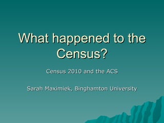 What happened to the Census? Census 2010 and the ACS Sarah Maximiek, Binghamton University 