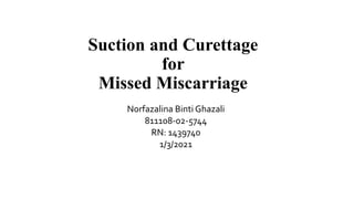 Miscarriage
Suction and Curettage
for
Missed Miscarriage
Norfazalina Binti Ghazali
811108-02-5744
RN: 1439740
1/3/2021
 