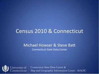 Census 2010 & Connecticut

  Michael Howser & Steve Batt
      Connecticut State Data Center




     Connecticut State Data Center &
     Map and Geographic Information Center - MAGIC
 