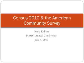 Lynda Kellam IASSIST Annual Conference June 4, 2010 Census 2010 & the American Community Survey 