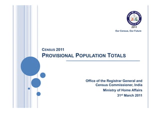 Our Census, Our Future




CENSUS 2011
PROVISIONAL POPULATION TOTALS



               Office of the Registrar General and
                     Census Commissioner, India
                         Ministry of Home Affairs
                                  31st March 2011
 
