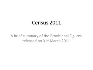 Census 2011 A brief summary of the Provisional Figures released on 31 st  March 2011 