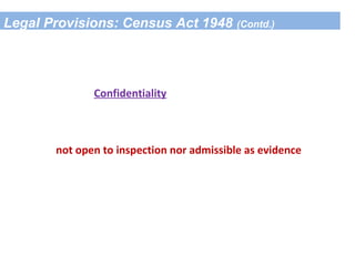 Legal Provisions: Census Act 1948 (Contd.)
Confidentiality of Census Records
(Sec.15 of the Act)
CENSUS RECORDS
not open to inspection nor admissible as evidence
 