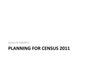 PLANNING FOR CENSUS 2011
Census of India2011
 