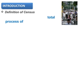  Definition of Census
A population census is the total
process of collecting, compiling,
evaluating, analyzing and
publishing or otherwise
disseminating demographic,
economic and social data
pertaining, at a specified time, to all
persons in a country or in a well-
delimited part
of a country.
 