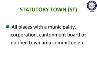 STATUTORY TOWN (ST)
All places with a municipality,
corporation, cantonment board or
notified town area committee etc.
 