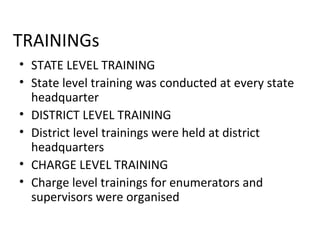 TRAININGs
• STATE LEVEL TRAINING
• State level training was conducted at every state
headquarter
• DISTRICT LEVEL TRAINING
• District level trainings were held at district
headquarters
• CHARGE LEVEL TRAINING
• Charge level trainings for enumerators and
supervisors were organised
CAPACITY BUILDING OF CENSUSFUNCTIONARIES
 