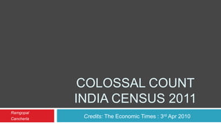 COLOSSAL COUNT
            INDIA CENSUS 2011
Ramgopal
Cancherla    Credits: The Economic Times : 3rd Apr 2010
 