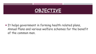 OBJECTIVE
 It helps government in forming health related plans,
Annual Plans and various welfare schemes for the benefit
of the common man.
 