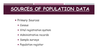 SOURCES OF POPULATION DATA
 Primary Sources
 Census
 Vital registration system
 Administrative records
 Sample surveys
 Population register
 