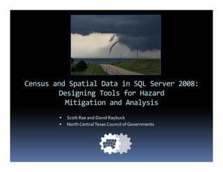 Census and Spatial Data in SQL Server 2008:
        Designing Tools for Hazard
          Mitigation and Analysis
          Scott Rae and David Raybuck
          North Central Texas Council of Governments
 