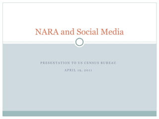 NARA and Social Media


 PRESENTATION TO US CENSUS BUREAU

           APRIL 19, 2011
 