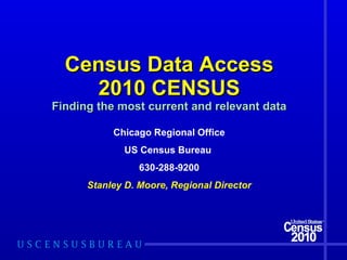 Census Data Access 2010 CENSUS Finding the most current and relevant data Chicago Regional Office US Census Bureau  630-288-9200 Stanley D. Moore, Regional Director 