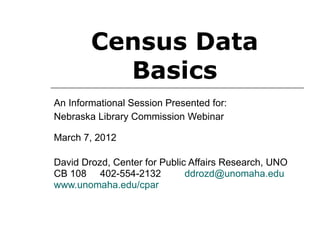 Census Data
          Basics
An Informational Session Presented for:
Nebraska Library Commission Webinar

March 7, 2012

David Drozd, Center for Public Affairs Research, UNO
CB 108 402-554-2132           ddrozd@unomaha.edu
www.unomaha.edu/cpar
 